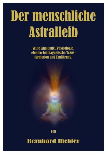 Der menschliche Astralleib. Seine Anatomie, Physiologie, elektro-biomagnetische Transformation und Ernährung