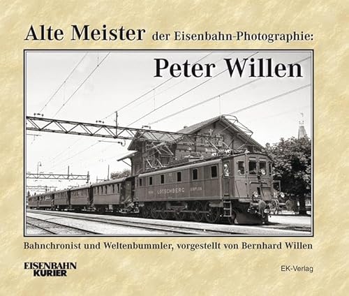 Alte Meister der Eisenbahn-Photographie: Peter Willen: Bahnchronist und Weltenbummler - vorgestellt von Bernhard Willen von Ek-Verlag GmbH