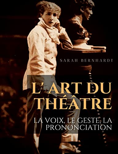 L' Art du théâtre : La voix, le geste, la prononciation: Le guide de référence de Sarah Bernhardt pour la formation du comédien à la dramaturgie et au jeu scénique