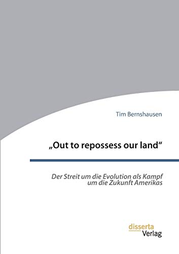 „Out to repossess our land“: Der Streit um die Evolution als Kampf um die Zukunft Amerikas: Dissertationsschrift von Disserta Verlag