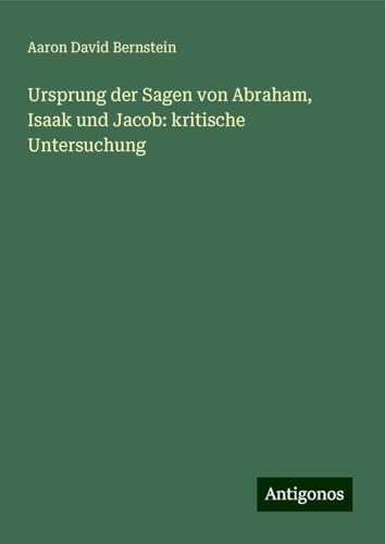 Ursprung der Sagen von Abraham, Isaak und Jacob: kritische Untersuchung von Antigonos Verlag