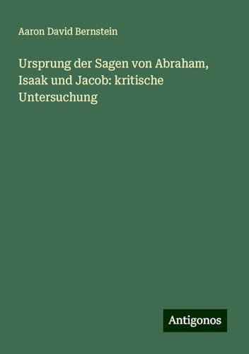 Ursprung der Sagen von Abraham, Isaak und Jacob: kritische Untersuchung von Antigonos Verlag