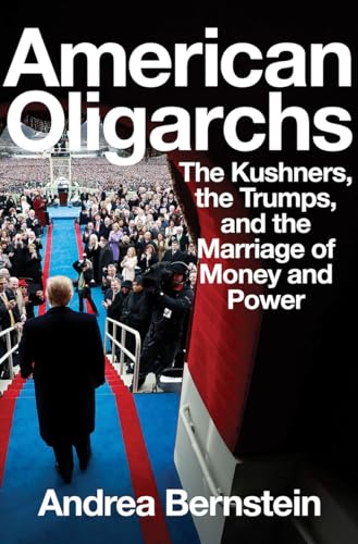 American Oligarchs - The Kushners, the Trumps, and the Marriage of Money and Power: The Kushners, the Trumps, and the Marriage of Money and Power