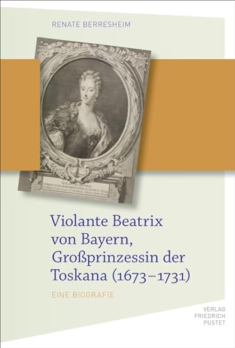 Violante Beatrix von Bayern, Großprinzessin der Toskana (1673-1731): Eine Biografie (Bayerische Geschichte) von Pustet, Friedrich GmbH
