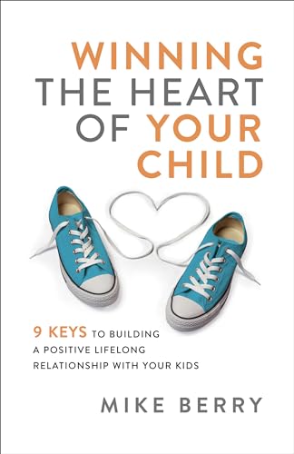 Winning the Heart of Your Child: 9 Keys to Building a Positive Lifelong Relationship With Your Kids