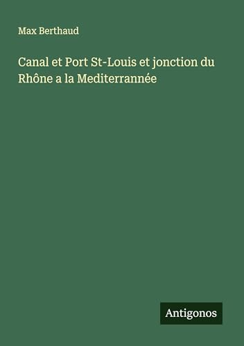 Canal et Port St-Louis et jonction du Rhône a la Mediterrannée von Antigonos Verlag