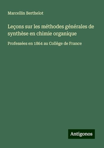 Leçons sur les méthodes générales de synthèse en chimie organique: Professées en 1864 au Collège de France von Antigonos Verlag