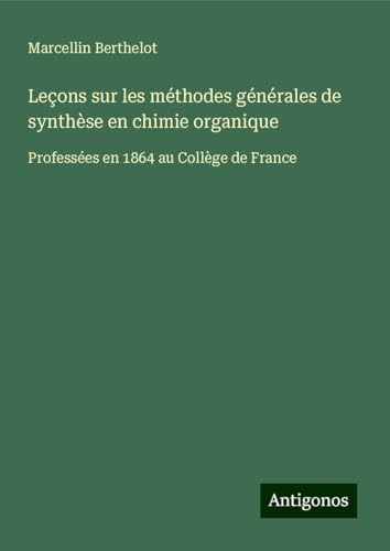 Leçons sur les méthodes générales de synthèse en chimie organique: Professées en 1864 au Collège de France von Antigonos Verlag