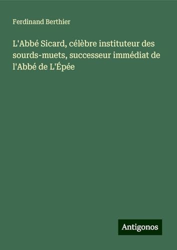 L'Abbé Sicard, célèbre instituteur des sourds-muets, successeur immédiat de l'Abbé de L'Épée von Antigonos Verlag