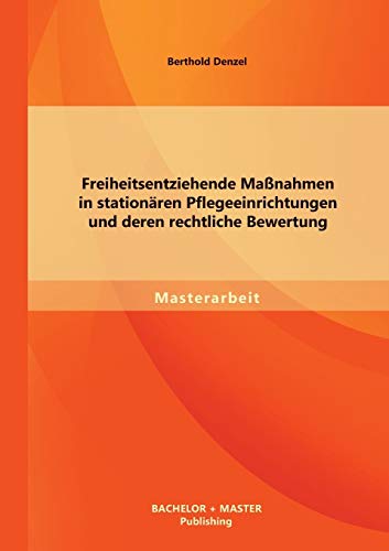 Freiheitsentziehende Maßnahmen in stationären Pflegeeinrichtungen und deren rechtliche Bewertung (Masterarbeit) von Bachelor + Master Publishing