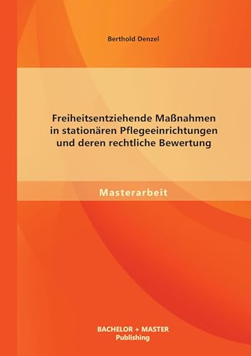 Freiheitsentziehende Maßnahmen in stationären Pflegeeinrichtungen und deren rechtliche Bewertung (Masterarbeit) von Bachelor + Master Publishing