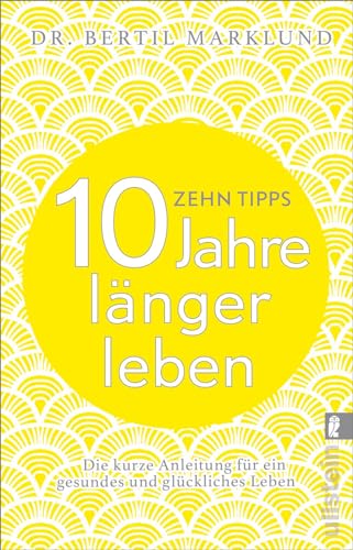 10 Tipps - 10 Jahre länger leben: Die kurze Anleitung für ein gesundes und glückliches Leben