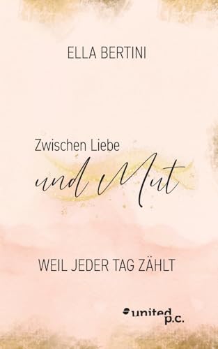 Zwischen Liebe und Mut: Weil jeder Tag zählt von united p.c.