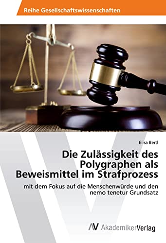 Die Zulässigkeit des Polygraphen als Beweismittel im Strafprozess: mit dem Fokus auf die Menschenwürde und den nemo tenetur Grundsatz
