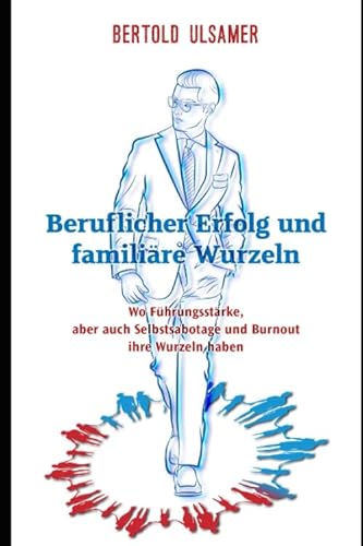 Beruflicher Erfolg und Herkunftsfamilie: Wo Führungsstärke, aber auch Selbstsabotage und Burnout ihre Wurzeln haben - Einsichten durch Familienaufstellungen