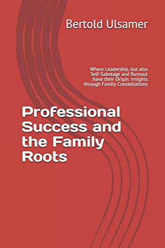 Professional Success and the Family Roots: Where Leadership, but also Self-Sabotage and Burnout have their Origin. Insights through Family Constellations Professional Success and the Family Roots: Where Leadership, but also Self-Sabotage and Burnout have their Origin. Insights through Family Constellations