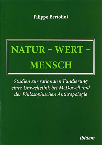 Natur – Wert – Mensch: Studien zur rationalen Fundierung einer Umweltethik bei McDowell und der Philosophischen Anthropologie Natur – Wert – Mensch: Studien zur rationalen Fundierung einer Umweltethik bei McDowell und der Philosophischen Anthropologie