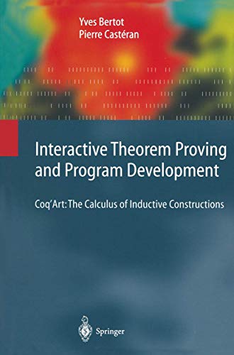 Interactive Theorem Proving and Program Development: Coq’Art: The Calculus of Inductive Constructions (Texts in Theoretical Computer Science. An EATCS Series) von Springer