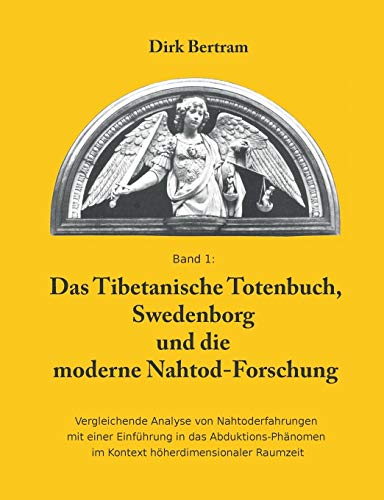 Das Tibetanische Totenbuch, Swedenborg und die moderne Nahtod-Forschung: Vergleichende Analyse mit einer Einführung in das Abduktions-Phänomen im Kontext höherdimensionaler Raumzeit