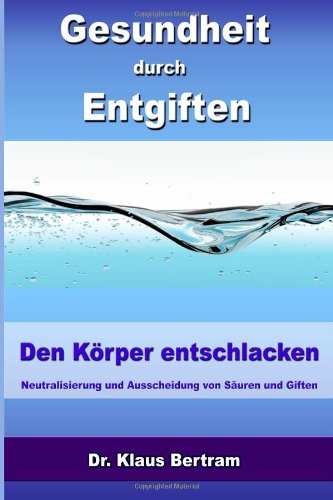 Gesundheit durch Entgiften: Den Körper Entschlacken - Neutralisierung und Ausscheidung von Säuren und Giften