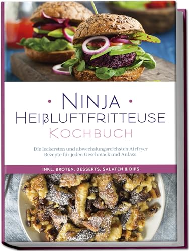 Ninja Heißluftfritteuse Kochbuch: Die leckersten und abwechslungsreichsten Airfryer Rezepte für jeden Geschmack und Anlass - inkl. Broten, Desserts, Salaten & Dips