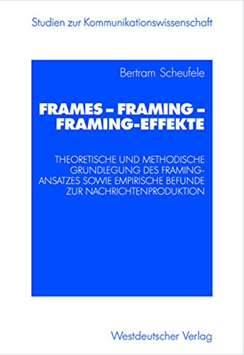 Frames - Framing - Framing-Effekte: Theoretische Und Methodische Grundlegung Des Framing-Ansatzes Sowie Empirische Befunde Zur Nachrichtenproduktion (Studien zur Kommunikationswissenschaft)