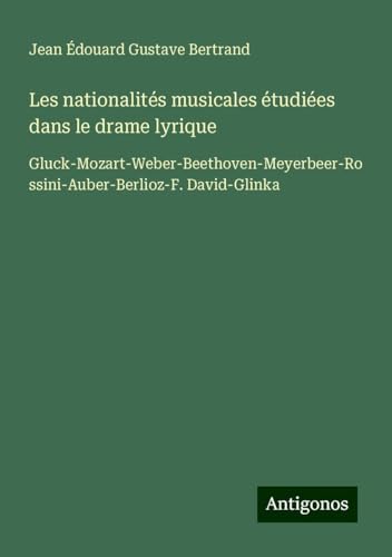 Les nationalités musicales étudiées dans le drame lyrique: Gluck-Mozart-Weber-Beethoven-Meyerbeer-Rossini-Auber-Berlioz-F. David-Glinka von Antigonos Verlag