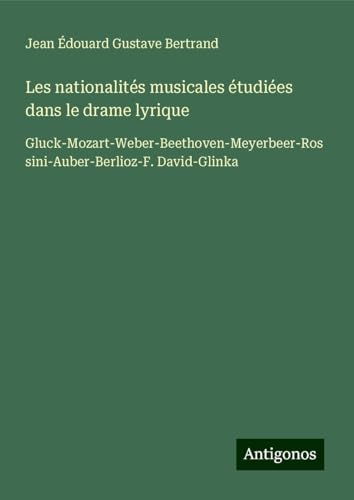 Les nationalités musicales étudiées dans le drame lyrique: Gluck-Mozart-Weber-Beethoven-Meyerbeer-Rossini-Auber-Berlioz-F. David-Glinka von Antigonos Verlag