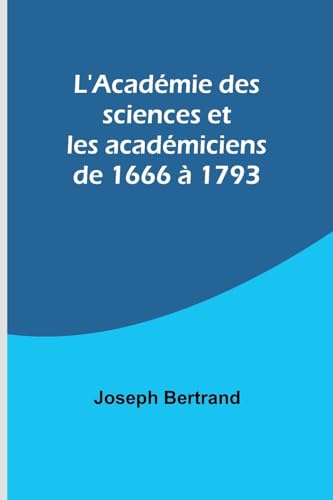 L'Académie des sciences et les académiciens de 1666 à 1793 von Alpha Editions