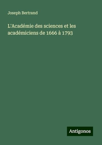 L'Académie des sciences et les académiciens de 1666 à 1793 von Antigonos Verlag