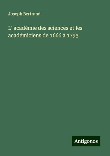 L' académie des sciences et les académiciens de 1666 à 1793 von Antigonos Verlag