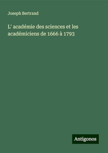 L' académie des sciences et les académiciens de 1666 à 1793 von Antigonos Verlag