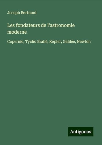 Les fondateurs de l'astronomie moderne: Copernic, Tycho Brahé, Képler, Galilée, Newton von Antigonos Verlag