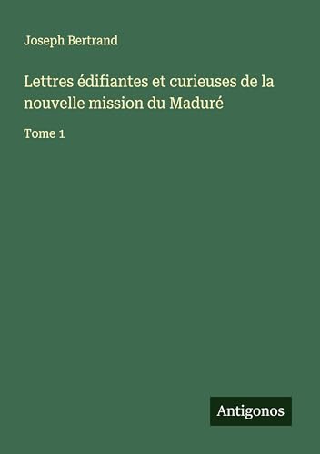 Lettres édifiantes et curieuses de la nouvelle mission du Maduré: Tome 1 von Antigonos Verlag