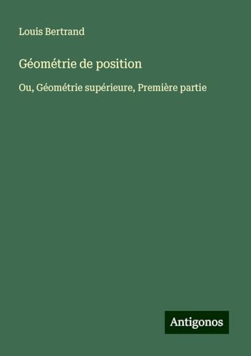 Géométrie de position: Ou, Géométrie supérieure, Première partie von Antigonos Verlag
