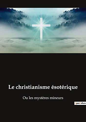 Le christianisme ésotérique: Ou les mystères mineurs