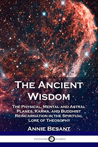 The Ancient Wisdom: The Physical, Mental and Astral Planes, Karma, and Buddhist Reincarnation in the Spiritual Lore of Theosophy The Ancient Wisdom: The Physical, Mental and Astral Planes, Karma, and Buddhist Reincarnation in the Spiritual Lore of Theosophy