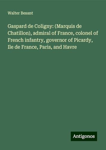 Gaspard de Coligny: (Marquis de Chatillon), admiral of France, colonel of French infantry, governor of Picardy, Ile de France, Paris, and Havre von Antigonos Verlag