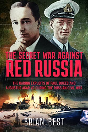 The Secret War Against Red Russia: The Daring Exploits of Paul Dukes and Augustus Agar VC During the Russian Civil War