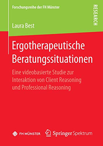 Ergotherapeutische Beratungssituationen: Eine videobasierte Studie zur Interaktion von Client Reasoning und Professional Reasoning (Forschungsreihe der FH Münster) von Springer Spektrum