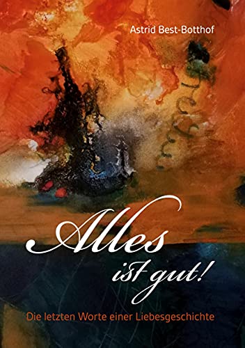 Alles ist gut!: Die letzten Worte einer Liebesgeschichte