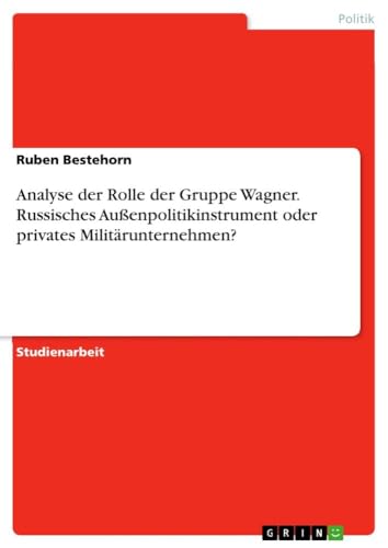 Analyse der Rolle der Gruppe Wagner. Russisches Außenpolitikinstrument oder privates Militärunternehmen? Analyse der Rolle der Gruppe Wagner. Russisches Außenpolitikinstrument oder privates Militärunternehmen? von GRIN Verlag
