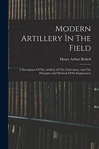 Modern Artillery In The Field: A Description Of The Artillery Of The Field Army, And The Principles And Methods Of Its Employment von Legare Street Press