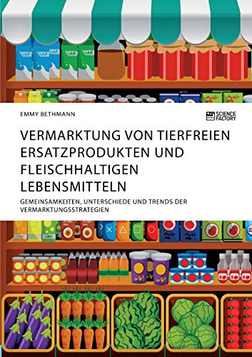 Vermarktung von tierfreien Ersatzprodukten und fleischhaltigen Lebensmitteln. Gemeinsamkeiten, Unterschiede und Trends der Vermarktungsstrategien