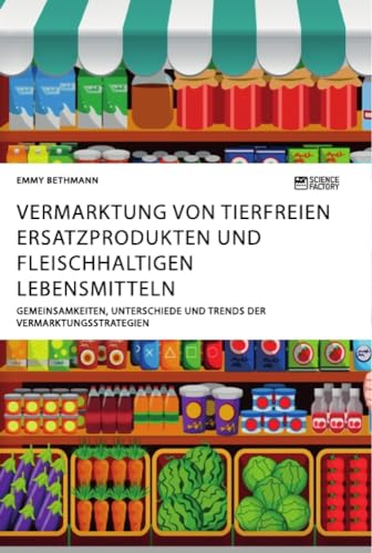Vermarktung von tierfreien Ersatzprodukten und fleischhaltigen Lebensmitteln. Gemeinsamkeiten, Unterschiede und Trends der Vermarktungsstrategien Vermarktung von tierfreien Ersatzprodukten und fleischhaltigen Lebensmitteln. Gemeinsamkeiten, Unterschiede und Trends der Vermarktungsstrategien