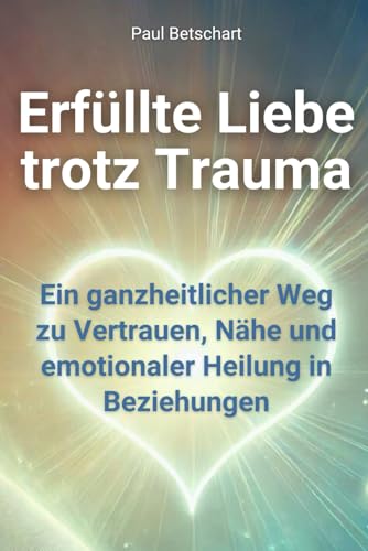 Erfüllte Liebe trotz Trauma: Ein ganzheitlicher Weg zu Vertrauen, Nähe und emotionaler Heilung in Beziehungen (Trauma - alles rund um Kindheitstrauma) von Independently published