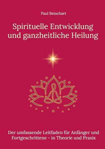 Spirituelle Entwicklung und ganzheitliche Heilung: Der umfassende Leitfaden für Anfänger und Fortgeschrittene in Theorie und Praxis