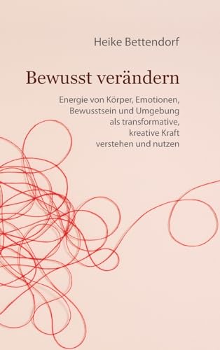 Bewusst verändern: Energie von Körper, Emotionen, Bewusstsein und Umgebung als transformative, kreative Kraft verstehen und nutzen