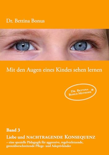 Mit den Augen eines Kindes sehen lernen - Band 3: Liebe und nachtragende Konsequenz - eine spezielle Pädagogik für aggressive, regelverletzende, grenzüberschreitende Pflege- und Adoptivkinder Mit den Augen eines Kindes sehen lernen - Band 3: Liebe und nachtragende Konsequenz - eine spezielle Pädagogik für aggressive, regelverletzende, grenzüberschreitende Pflege- und Adoptivkinder