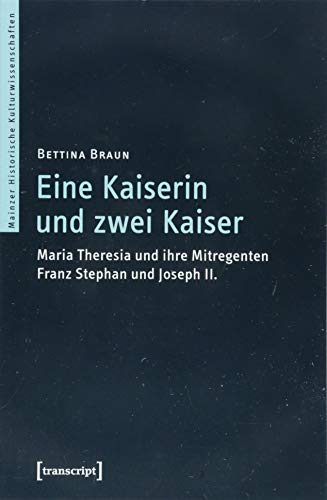 Eine Kaiserin und zwei Kaiser: Maria Theresia und ihre Mitregenten Franz Stephan und Joseph II. (Mainzer Historische Kulturwissenschaften, Bd. 42)